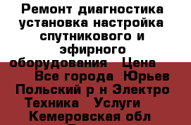 Ремонт,диагностика,установка,настройка спутникового и эфирного оборудования › Цена ­ 900 - Все города, Юрьев-Польский р-н Электро-Техника » Услуги   . Кемеровская обл.,Топки г.